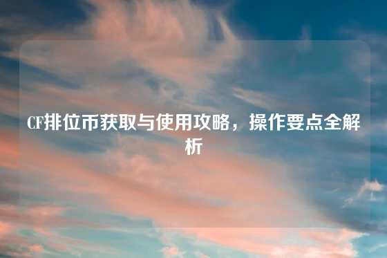 CF排位币获取与使用攻略,操作要点全解析