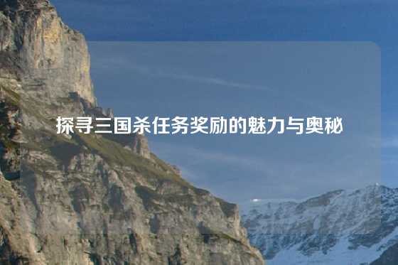探寻三国杀任务奖励的魅力与奥秘