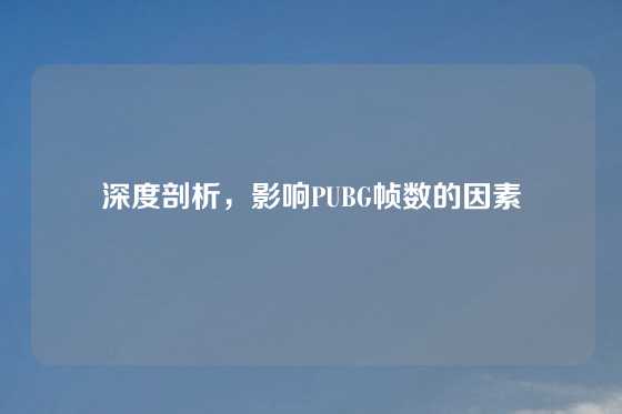深度剖析,影响PUBG帧数的因素