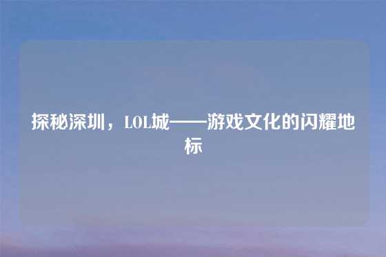 探秘深圳,LOL城——游戏文化的闪耀地标