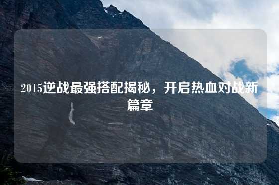 2015逆战最强搭配揭秘,开启热血对战新篇章