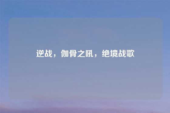 逆战,伽骨之吼,绝境战歌