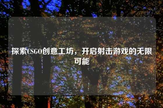 探索CSGO创意工坊，开启射击游戏的无限可能