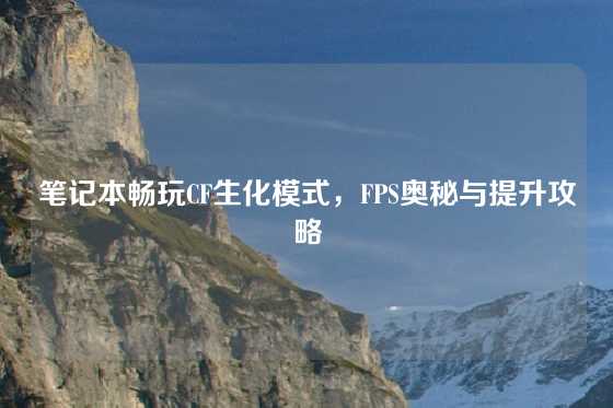 笔记本畅玩CF生化模式,FPS奥秘与提升攻略