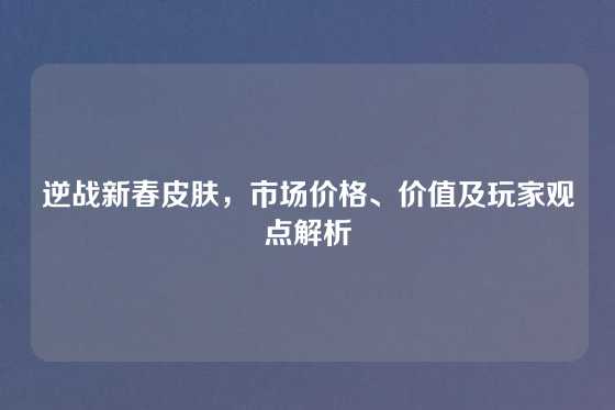 逆战新春皮肤,市场价格、价值及玩家观点解析