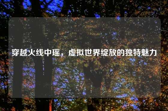 穿越火线中瑶,虚拟世界绽放的独特魅力