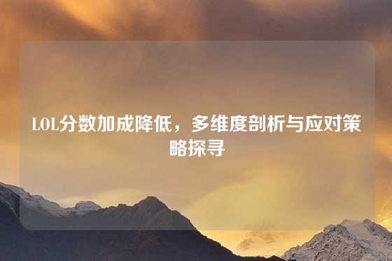 LOL分数加成降低,多维度剖析与应对策略探寻