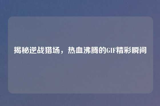 揭秘逆战猎场，热血沸腾的GIF精彩瞬间