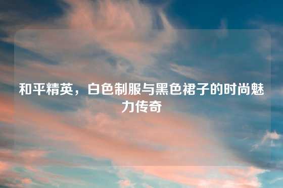 和平精英,白色制服与黑色裙子的时尚魅力传奇