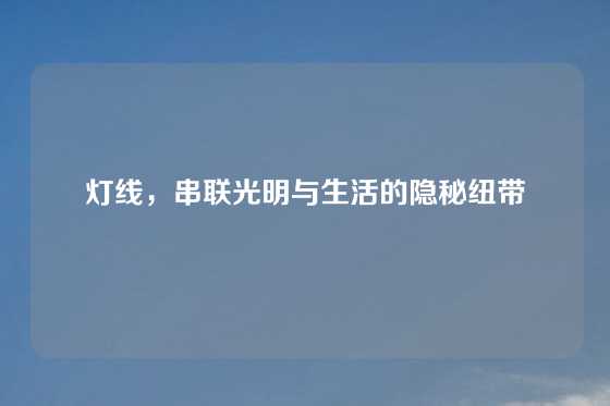 灯线，串联光明与生活的隐秘纽带