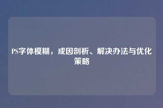 PS字体模糊,成因剖析、解决办法与优化策略