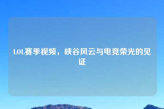 LOL赛季视频,峡谷风云与电竞荣光的见证