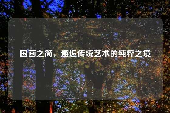 国画之简,邂逅传统艺术的纯粹之境