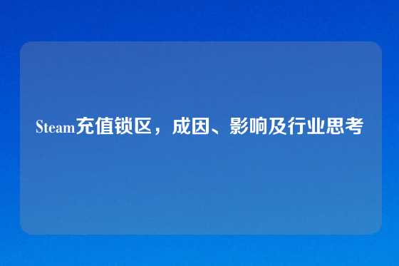 Steam充值锁区,成因、影响及行业思考