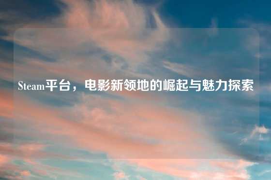 Steam平台，电影新领地的崛起与魅力探索