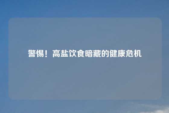 警惕!高盐饮食暗藏的健康危机