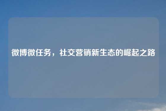 微博微任务，社交营销新生态的崛起之路