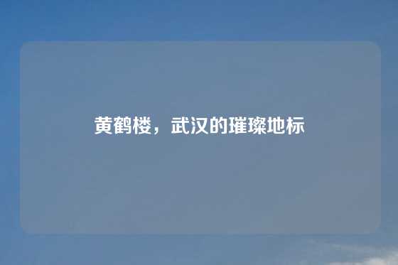 黄鹤楼，武汉的璀璨地标