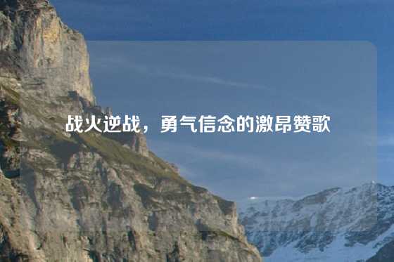 战火逆战,勇气信念的激昂赞歌