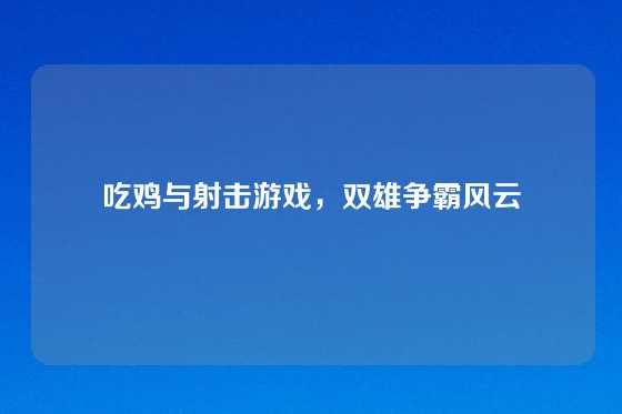 吃鸡与射击游戏,双雄争霸风云