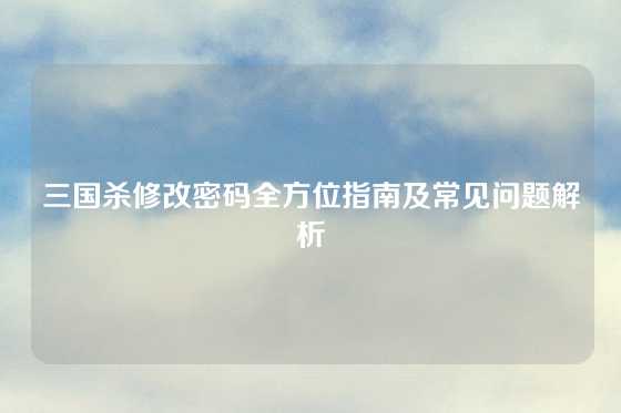 三国杀修改密码全方位指南及常见问题解析