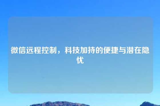微信远程控制,科技加持的便捷与潜在隐忧