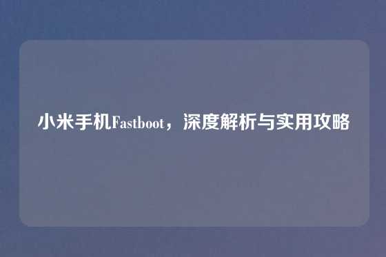 小米手机Fastboot,深度解析与实用攻略