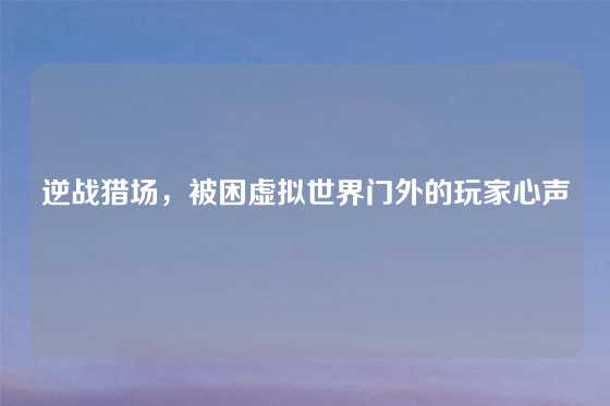 逆战猎场，被困虚拟世界门外的玩家心声