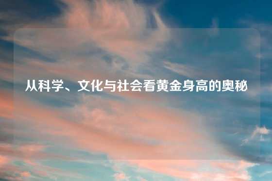 从科学、文化与社会看黄金身高的奥秘