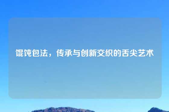 馄饨包法,传承与创新交织的舌尖艺术