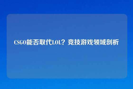 CSGO能否取代LOL？竞技游戏领域剖析