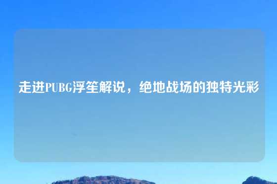 走进PUBG浮笙解说,绝地战场的独特光彩