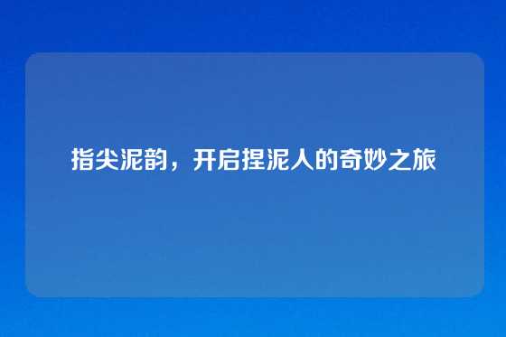 指尖泥韵，开启捏泥人的奇妙之旅