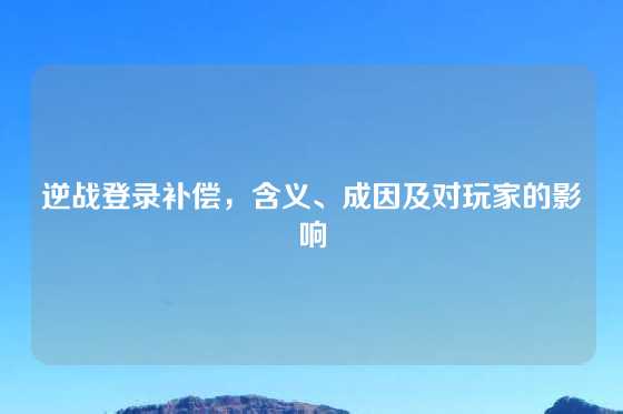 逆战登录补偿，含义、成因及对玩家的影响
