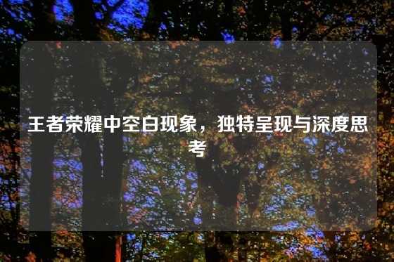 王者荣耀中空白现象，独特呈现与深度思考