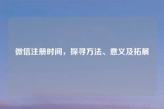 微信注册时间，探寻方法、意义及拓展