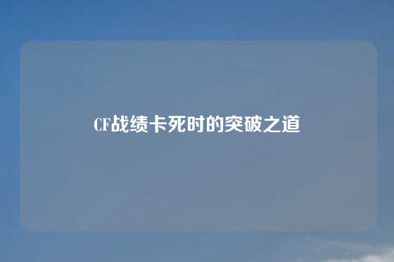 CF战绩卡死时的突破之道