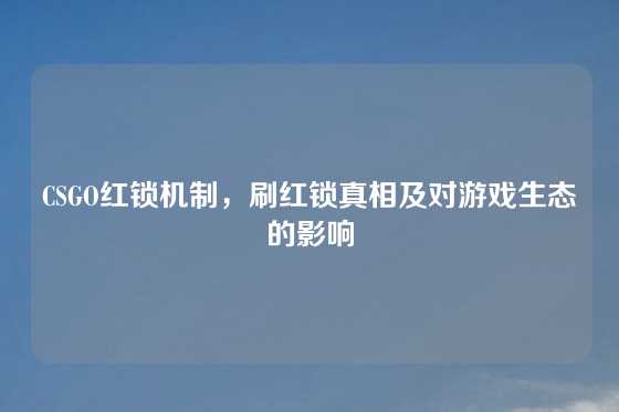CSGO红锁机制，刷红锁真相及对游戏生态的影响