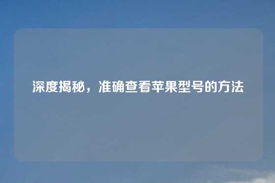 深度揭秘，准确查看苹果型号的方法