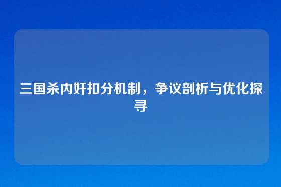 三国杀内奸扣分机制,争议剖析与优化探寻