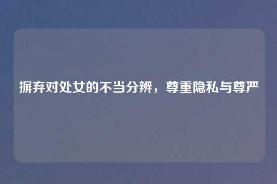 摒弃对处女的不当分辨,尊重隐私与尊严
