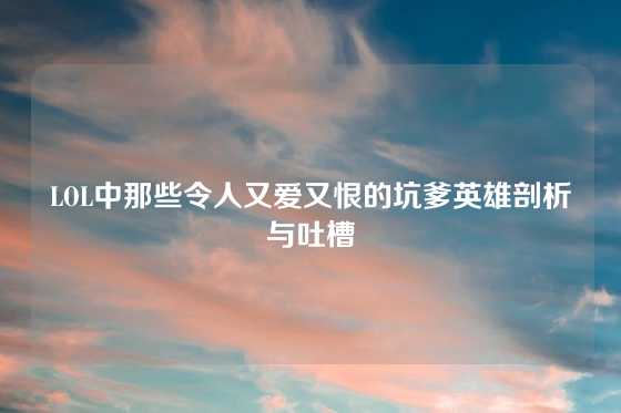 LOL中那些令人又爱又恨的坑爹英雄剖析与吐槽
