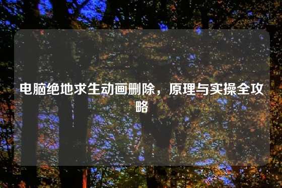 电脑绝地求生动画删除，原理与实操全攻略