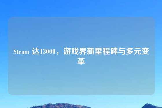 Steam 达13000，游戏界新里程碑与多元变革