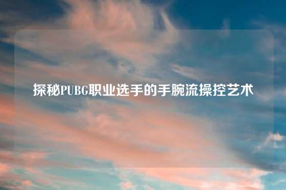 探秘PUBG职业选手的手腕流操控艺术