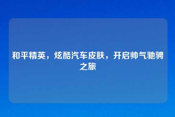 和平精英，炫酷汽车皮肤，开启帅气驰骋之旅
