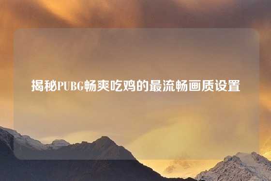 揭秘PUBG畅爽吃鸡的最流畅画质设置