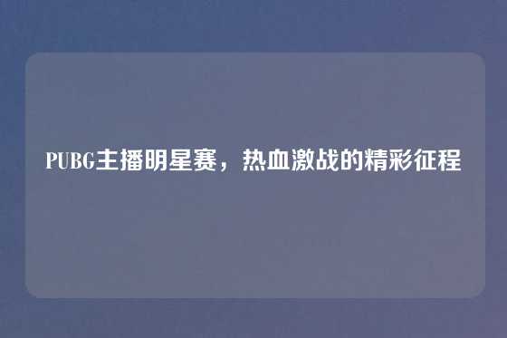PUBG主播明星赛，热血激战的精彩征程
