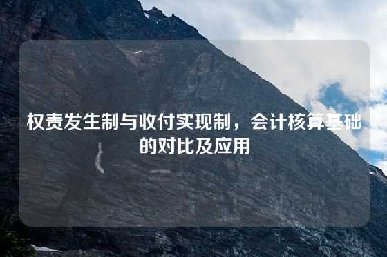 权责发生制与收付实现制，会计核算基础的对比及应用