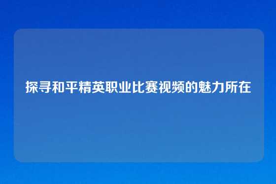探寻和平精英职业比赛视频的魅力所在